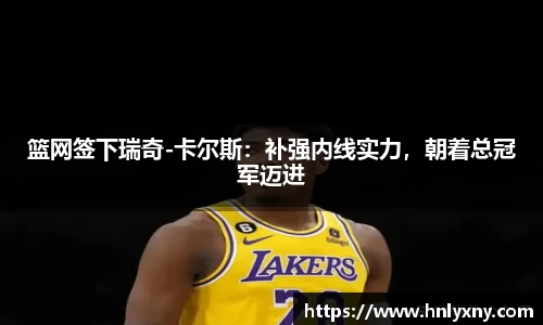 篮网签下瑞奇-卡尔斯：补强内线实力，朝着总冠军迈进