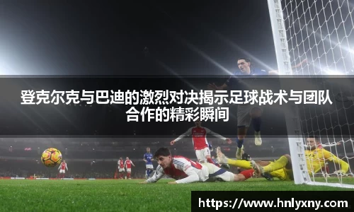 登克尔克与巴迪的激烈对决揭示足球战术与团队合作的精彩瞬间