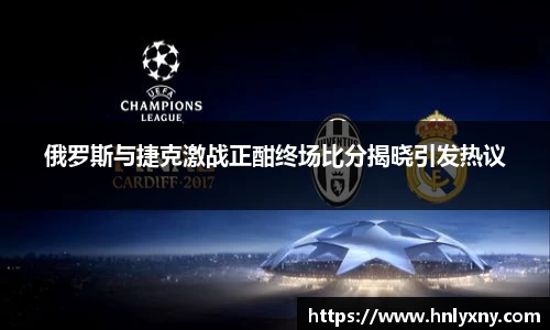 俄罗斯与捷克激战正酣终场比分揭晓引发热议