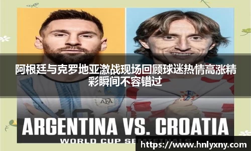 阿根廷与克罗地亚激战现场回顾球迷热情高涨精彩瞬间不容错过