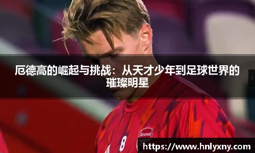厄德高的崛起与挑战：从天才少年到足球世界的璀璨明星