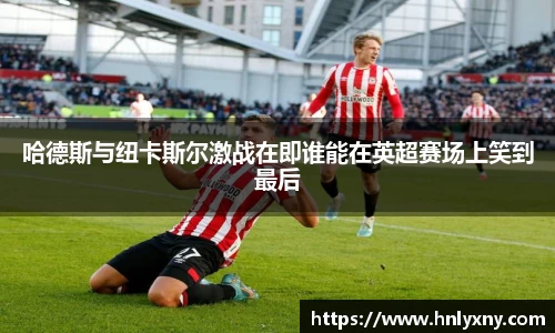 哈德斯与纽卡斯尔激战在即谁能在英超赛场上笑到最后