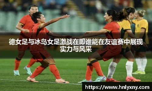 德女足与冰岛女足激战在即谁能在友谊赛中展现实力与风采