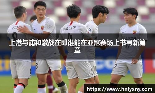 上港与浦和激战在即谁能在亚冠赛场上书写新篇章