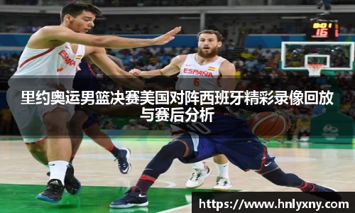 里约奥运男篮决赛美国对阵西班牙精彩录像回放与赛后分析