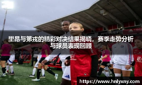 里昂与第戎的精彩对决结果揭晓，赛季走势分析与球员表现回顾