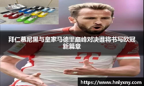 拜仁慕尼黑与皇家马德里巅峰对决谁将书写欧冠新篇章